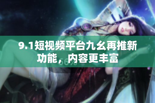 9.1短视频平台九幺再推新功能，内容更丰富