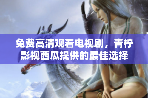 免费高清观看电视剧，青柠影视西瓜提供的最佳选择