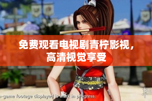 免费观看电视剧青柠影视，高清视觉享受