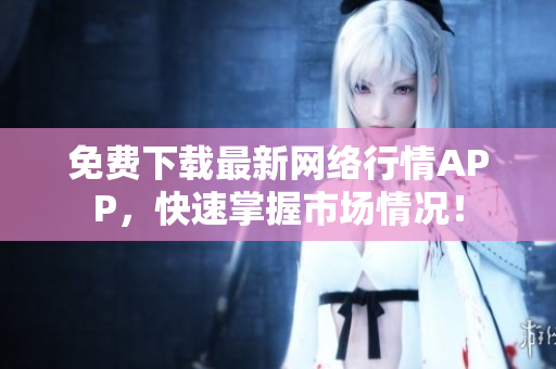 免费下载最新网络行情APP，快速掌握市场情况！