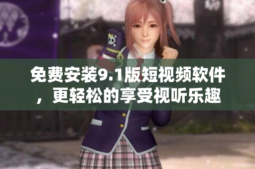 免费安装9.1版短视频软件，更轻松的享受视听乐趣