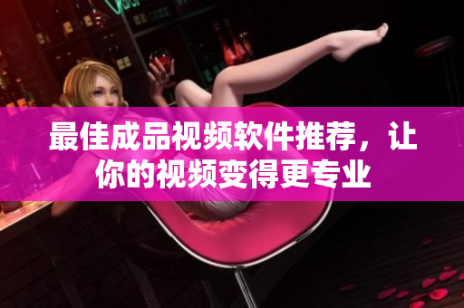 最佳成品视频软件推荐，让你的视频变得更专业