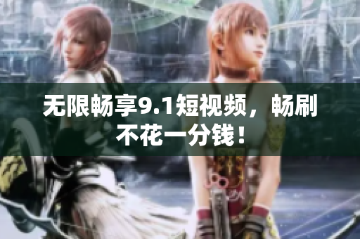 无限畅享9.1短视频，畅刷不花一分钱！