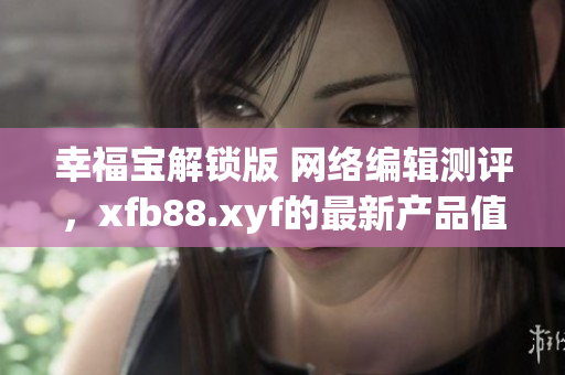 幸福宝解锁版 网络编辑测评，xfb88.xyf的最新产品值得一试