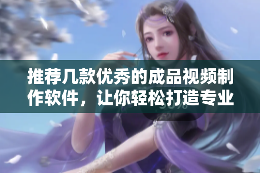 推荐几款优秀的成品视频制作软件，让你轻松打造专业级视频