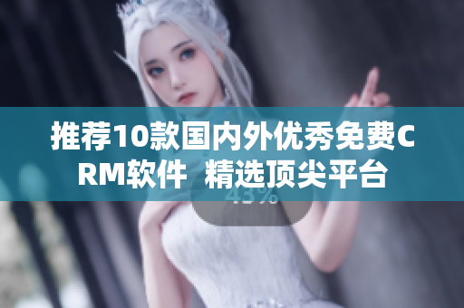 推荐10款国内外优秀免费CRM软件  精选顶尖平台