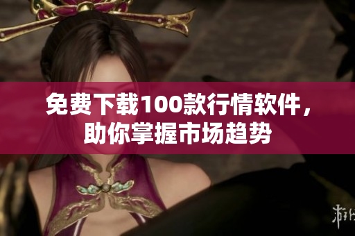 免费下载100款行情软件，助你掌握市场趋势