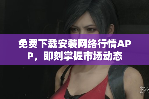 免费下载安装网络行情APP，即刻掌握市场动态