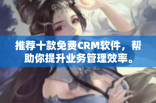 推荐十款免费CRM软件，帮助你提升业务管理效率。