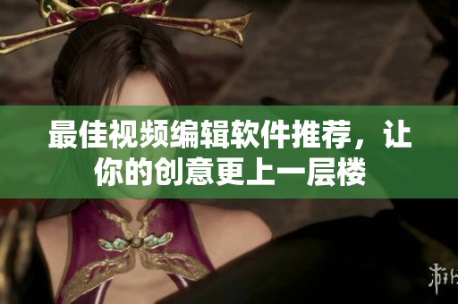 最佳视频编辑软件推荐，让你的创意更上一层楼