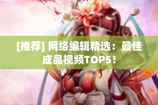 [推荐] 网络编辑精选：最佳成品视频TOP5！