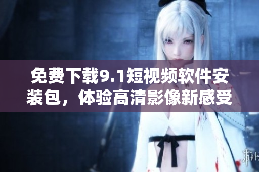 免费下载9.1短视频软件安装包，体验高清影像新感受！
