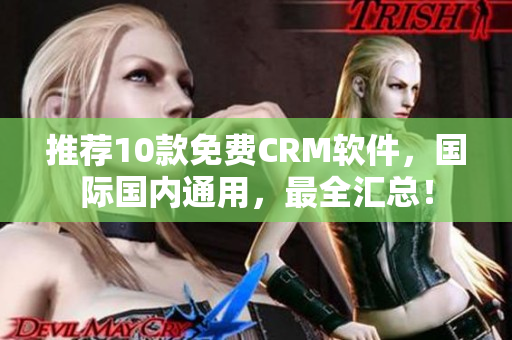 推荐10款免费CRM软件，国际国内通用，最全汇总！