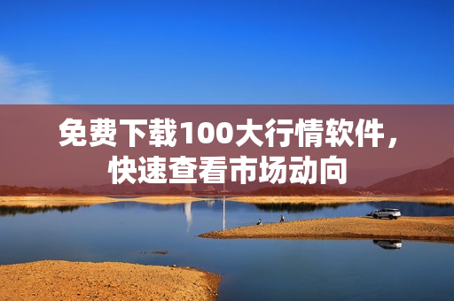 免费下载100大行情软件，快速查看市场动向