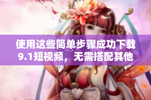 使用这些简单步骤成功下载9.1短视频，无需搭配其他工具