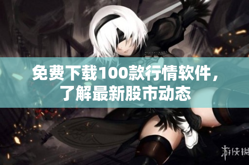免费下载100款行情软件，了解最新股市动态