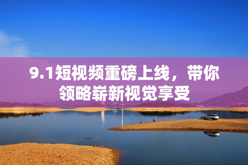 9.1短视频重磅上线，带你领略崭新视觉享受