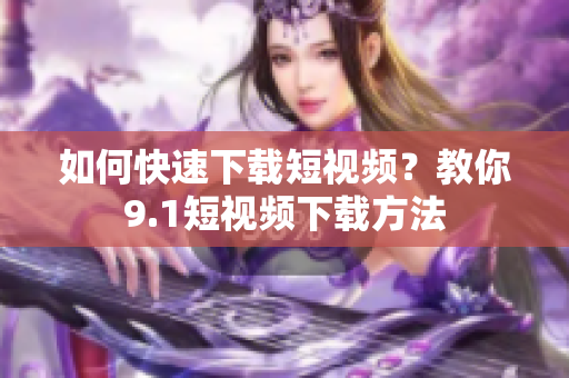 如何快速下载短视频？教你9.1短视频下载方法