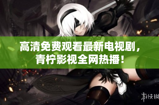 高清免费观看最新电视剧，青柠影视全网热播！