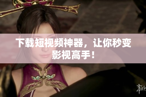 下载短视频神器，让你秒变影视高手！