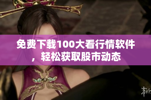 免费下载100大看行情软件，轻松获取股市动态