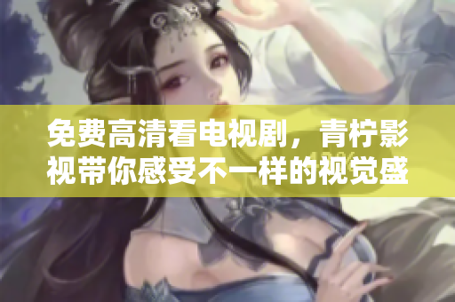 免费高清看电视剧，青柠影视带你感受不一样的视觉盛宴！