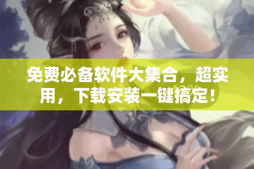 免费必备软件大集合，超实用，下载安装一键搞定！