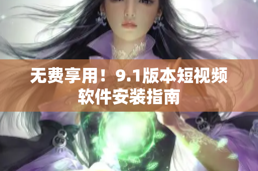 无费享用！9.1版本短视频软件安装指南