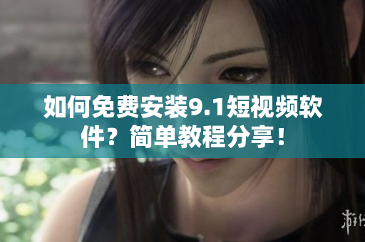 如何免费安装9.1短视频软件？简单教程分享！