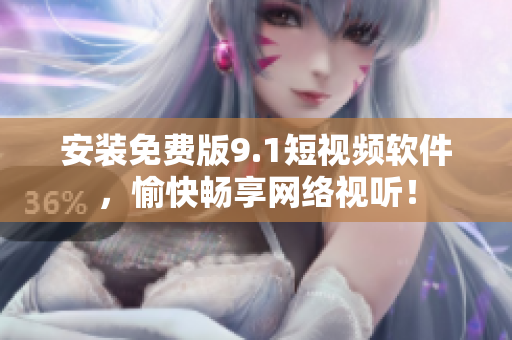 安装免费版9.1短视频软件，愉快畅享网络视听！