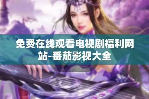 免费在线观看电视剧福利网站-番茄影视大全