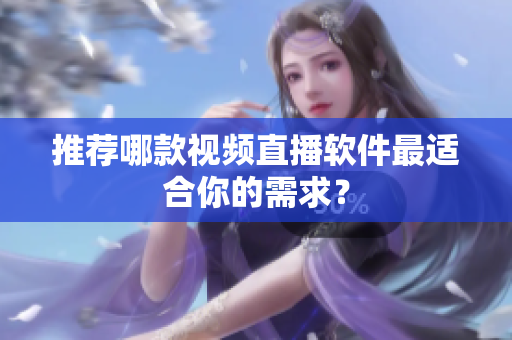 推荐哪款视频直播软件最适合你的需求？