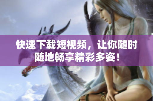 快速下载短视频，让你随时随地畅享精彩多姿！