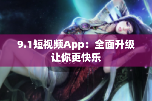 9.1短视频App：全面升级让你更快乐