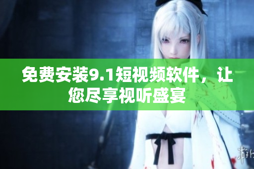 免费安装9.1短视频软件，让您尽享视听盛宴
