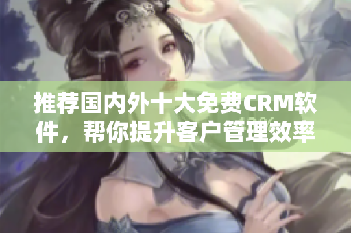 推荐国内外十大免费CRM软件，帮你提升客户管理效率