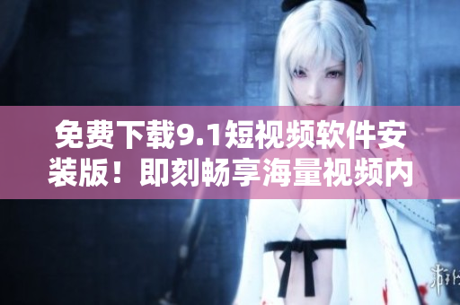 免费下载9.1短视频软件安装版！即刻畅享海量视频内容！