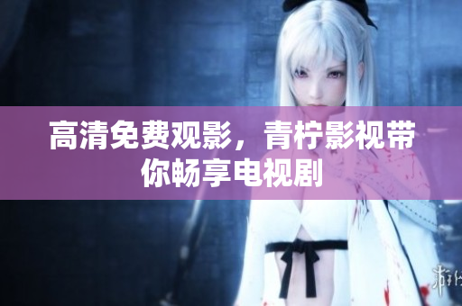 高清免费观影，青柠影视带你畅享电视剧