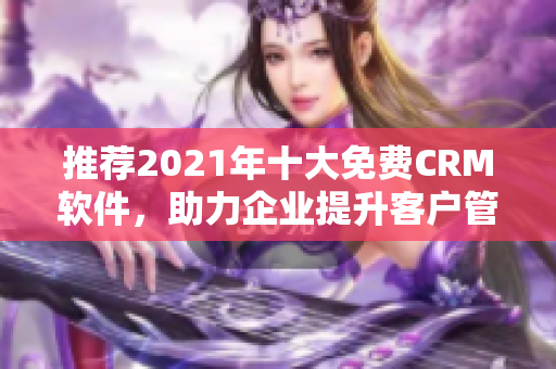 推荐2021年十大免费CRM软件，助力企业提升客户管理效率
