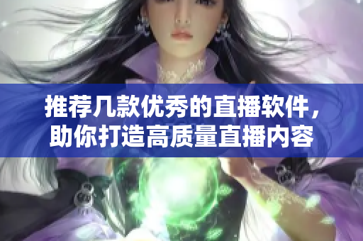 推荐几款优秀的直播软件，助你打造高质量直播内容