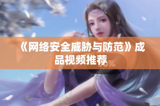 《网络安全威胁与防范》成品视频推荐