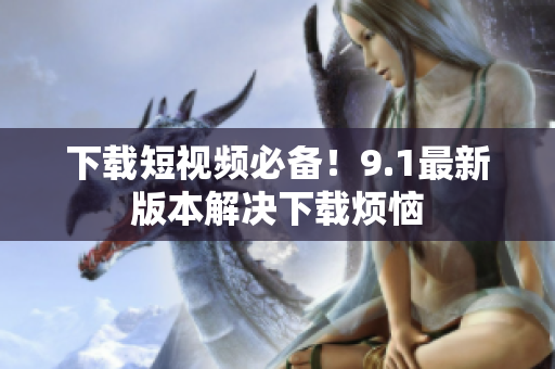 下载短视频必备！9.1最新版本解决下载烦恼