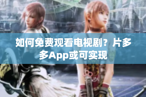 如何免费观看电视剧？片多多App或可实现