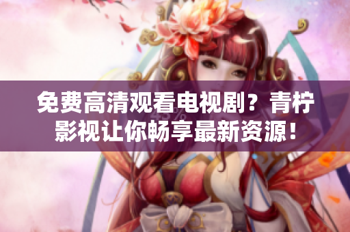免费高清观看电视剧？青柠影视让你畅享最新资源！