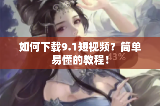 如何下载9.1短视频？简单易懂的教程！