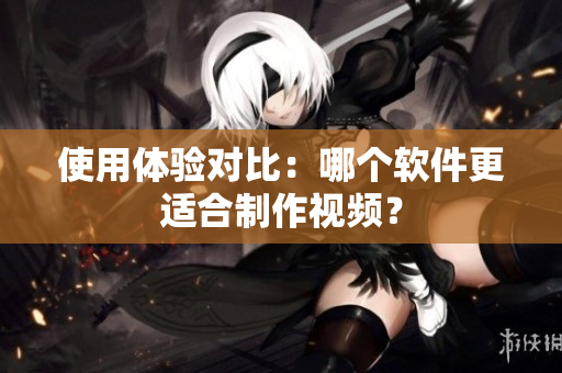 使用体验对比：哪个软件更适合制作视频？