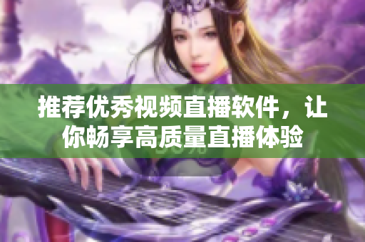 推荐优秀视频直播软件，让你畅享高质量直播体验