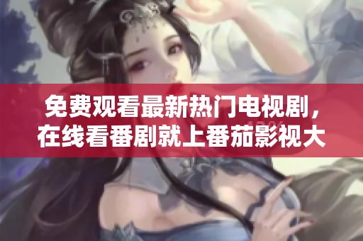 免费观看最新热门电视剧，在线看番剧就上番茄影视大全！