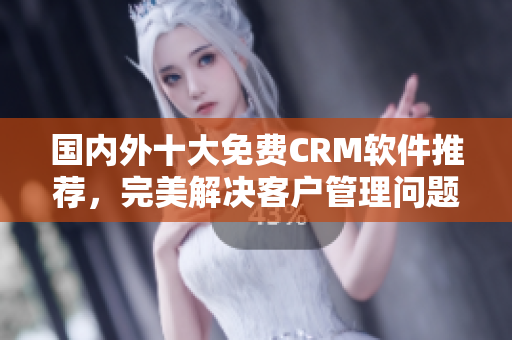 国内外十大免费CRM软件推荐，完美解决客户管理问题