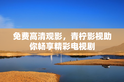 免费高清观影，青柠影视助你畅享精彩电视剧